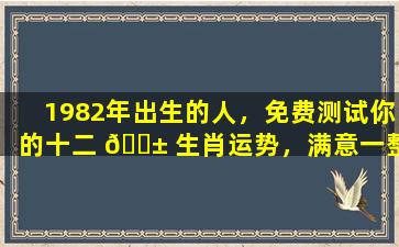 1982年出生的人，免费测试你的十二 🐱 生肖运势，满意一整年！